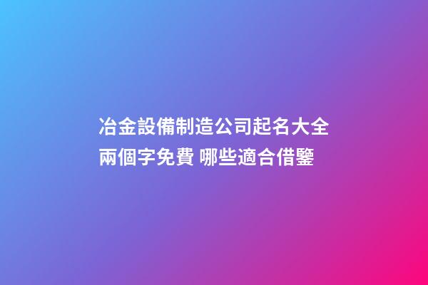 冶金設備制造公司起名大全兩個字免費 哪些適合借鑒-第1張-公司起名-玄機派